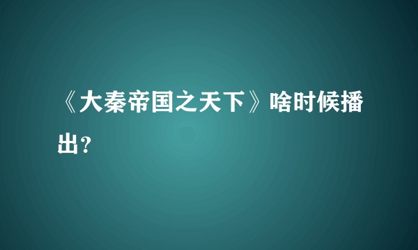 《大秦帝国之天下》啥时候播出？