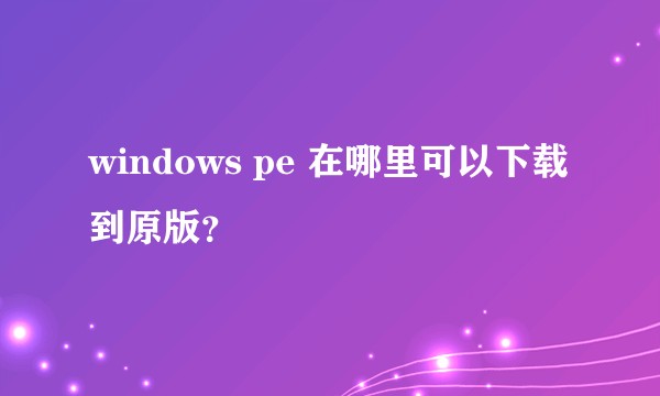 windows pe 在哪里可以下载到原版？