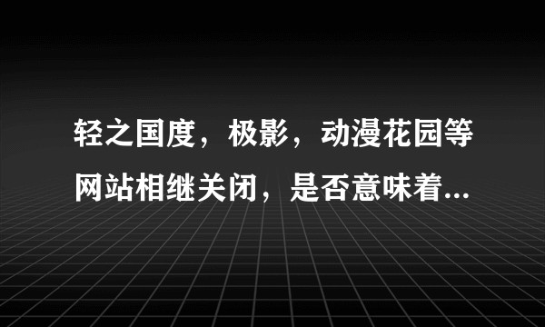 轻之国度，极影，动漫花园等网站相继关闭，是否意味着政府开始重视版权？