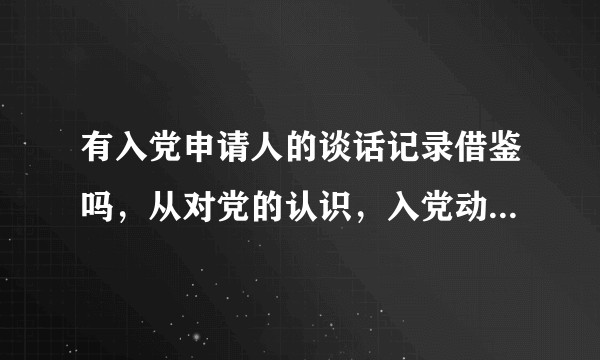 有入党申请人的谈话记录借鉴吗,从对党的认识,入党动机,如何提升自己这三方面进行阐述?