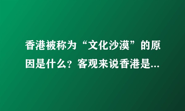 香港被称为“文化沙漠”的原因是什么？客观来说香港是不是“文化沙漠”呢？