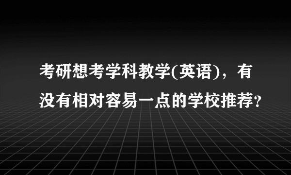 考研想考学科教学(英语)，有没有相对容易一点的学校推荐？