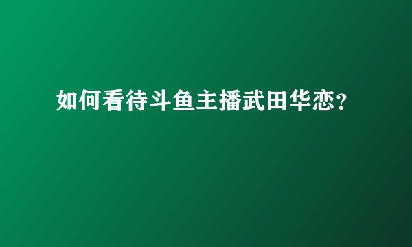 如何看待斗鱼主播武田华恋？