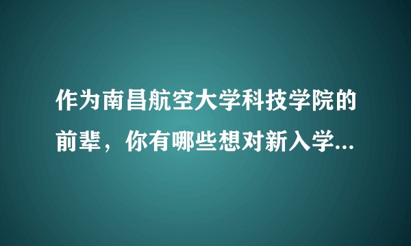 作为南昌航空大学科技学院的前辈,你有哪些想对新入学的学弟学妹说的?