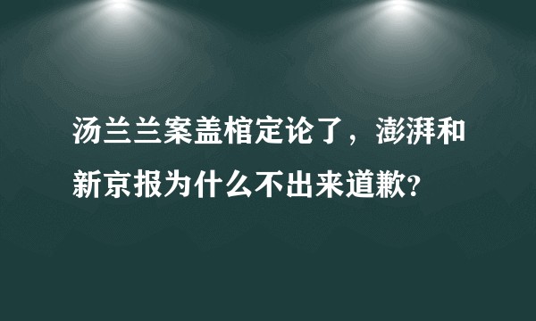 汤兰兰案盖棺定论了，澎湃和新京报为什么不出来道歉？