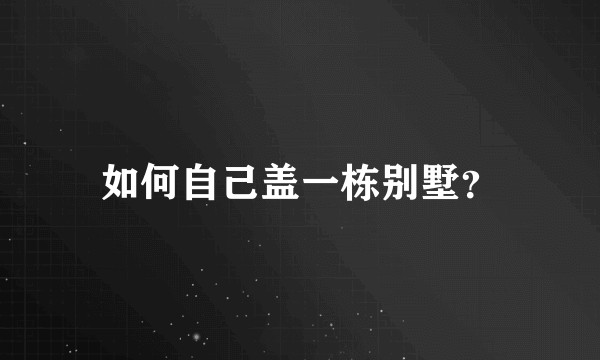如何自己盖一栋别墅？