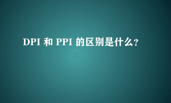 DPI 和 PPI 的区别是什么？