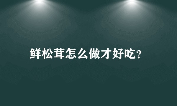 鲜松茸怎么做才好吃?