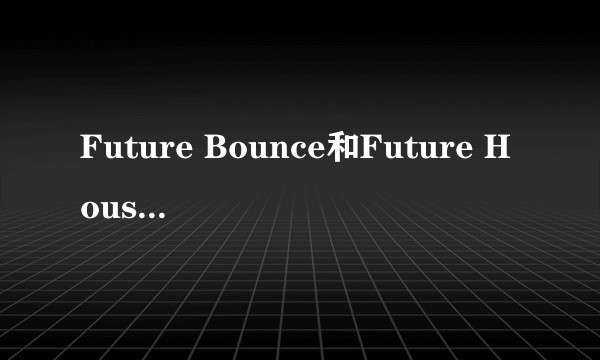 Future Bounce和Future House的区别是什么?