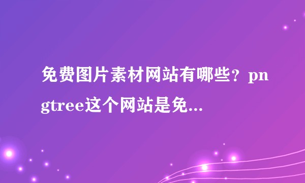 免费图片素材网站有哪些？pngtree这个网站是免费的的吗？