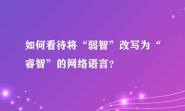 如何看待将“弱智”改写为“睿智”的网络语言？