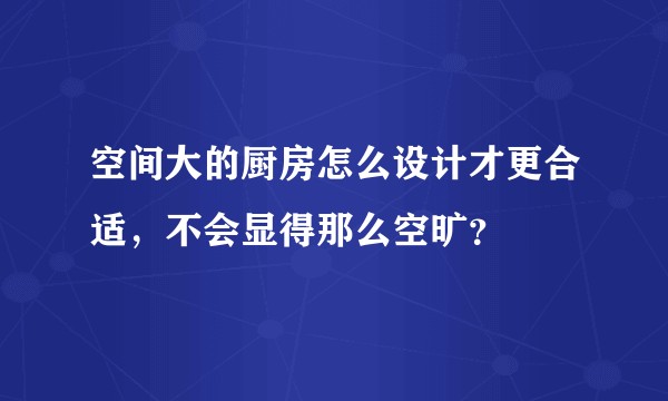 空间大的厨房怎么设计才更合适，不会显得那么空旷？
