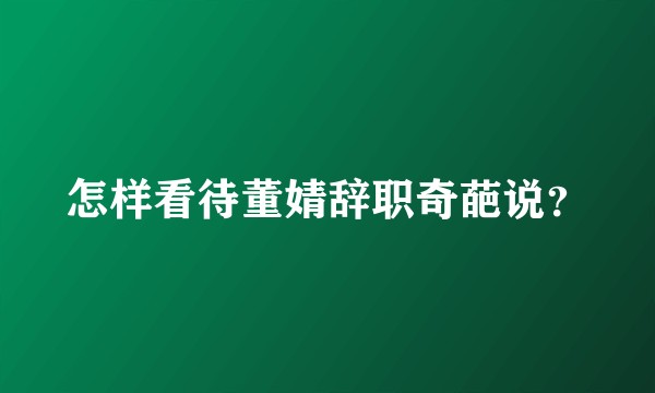 怎样看待董婧辞职奇葩说？
