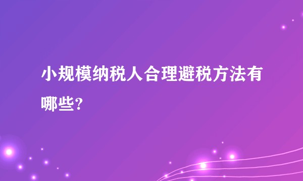 小规模纳税人合理避税方法有哪些?