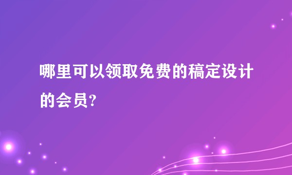 哪里可以领取免费的稿定设计的会员?