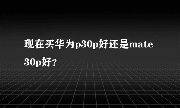 现在买华为p30p好还是mate30p好？