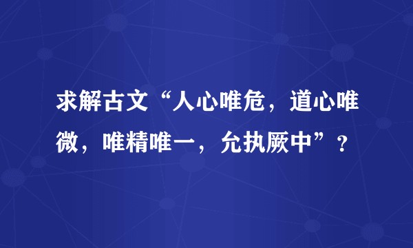 求解古文“人心唯危，道心唯微，唯精唯一，允执厥中”？
