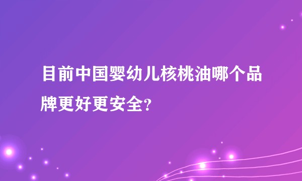 目前中国婴幼儿核桃油哪个品牌更好更安全？