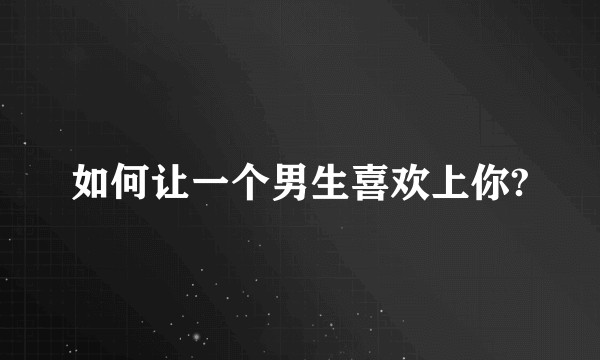 如何让一个男生喜欢上你?