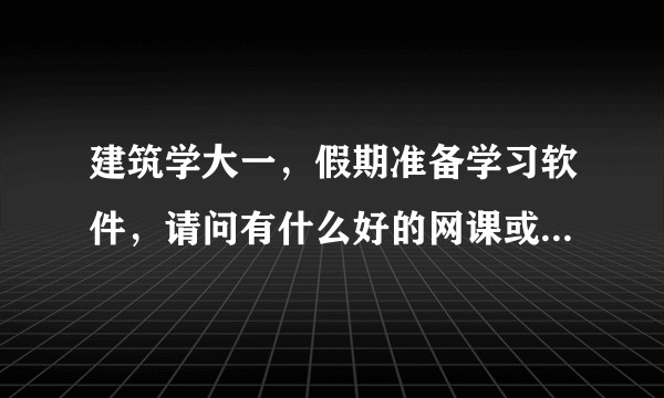 建筑学大一，假期准备学习软件，请问有什么好的网课或者班吗？