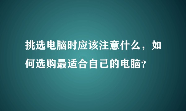 挑选电脑时应该注意什么,如何选购最适合自己的电脑?