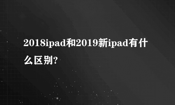 2018ipad和2019新ipad有什么区别?