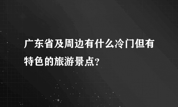 广东省及周边有什么冷门但有特色的旅游景点？