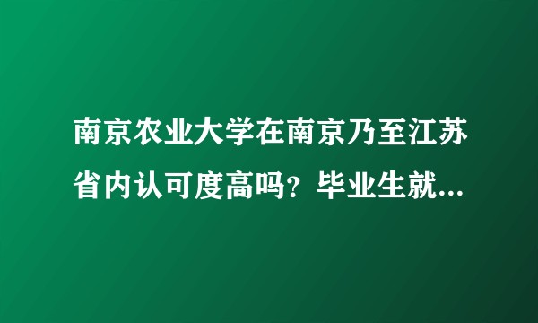 南京农业大学在南京乃至江苏省内认可度高吗？毕业生就业情况如何？