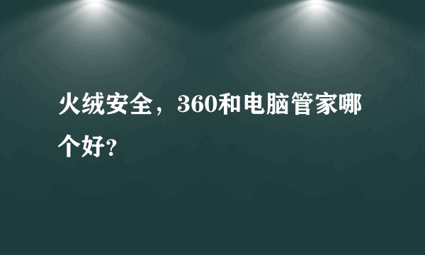 火绒安全,360和电脑管家哪个好?