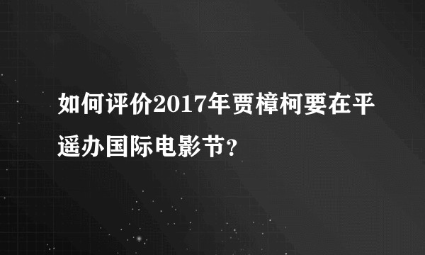如何评价2017年贾樟柯要在平遥办国际电影节？
