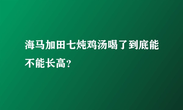 海马加田七炖鸡汤喝了到底能不能长高？
