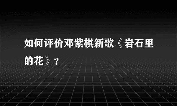 如何评价邓紫棋新歌《岩石里的花》？