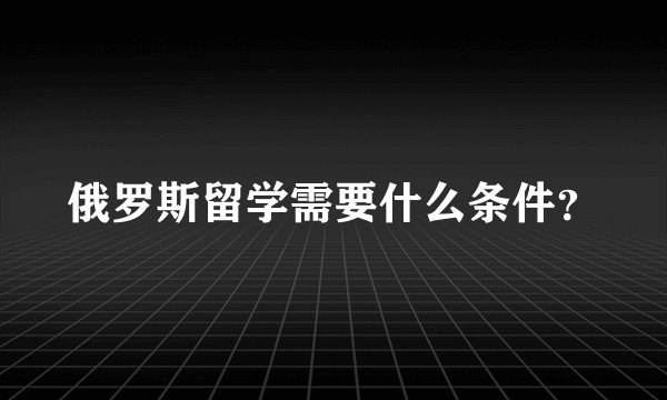 俄罗斯留学需要什么条件？