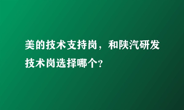 美的技术支持岗，和陕汽研发技术岗选择哪个？