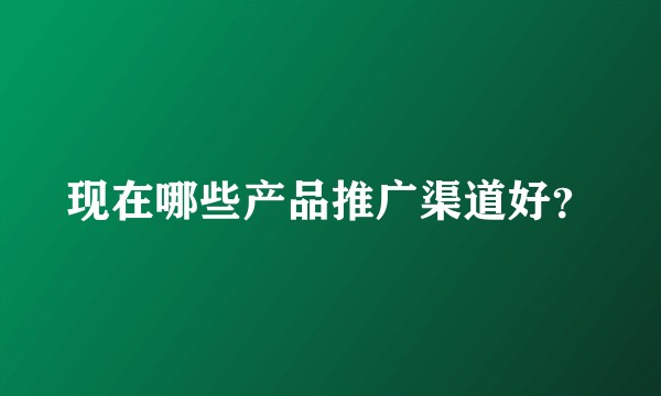 现在哪些产品推广渠道好？