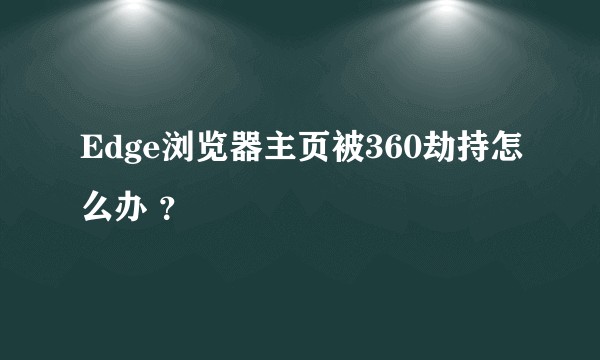 Edge浏览器主页被360劫持怎么办 ？