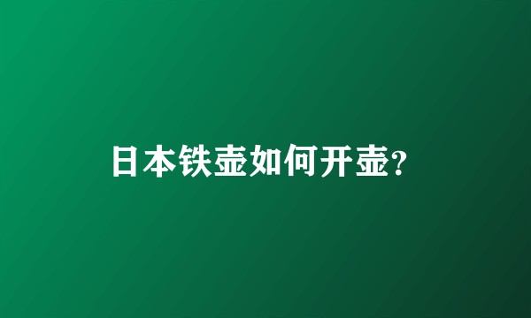 日本铁壶如何开壶？