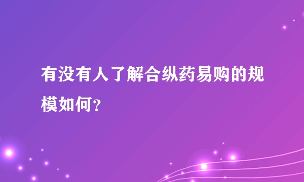 有没有人了解合纵药易购的规模如何？