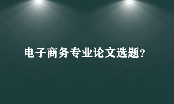 电子商务专业论文选题？