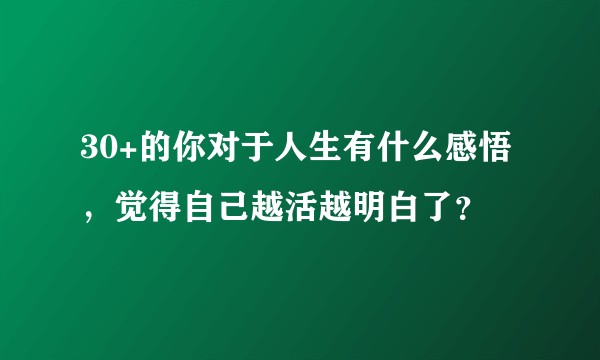 30+的你对于人生有什么感悟，觉得自己越活越明白了？