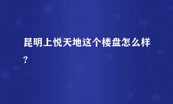 昆明上悦天地这个楼盘怎么样?