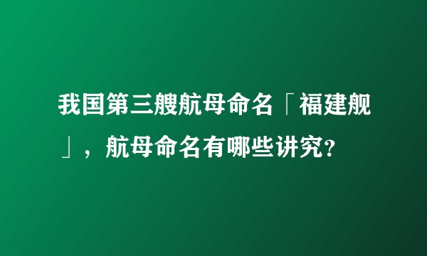 我国第三艘航母命名「福建舰」，航母命名有哪些讲究？