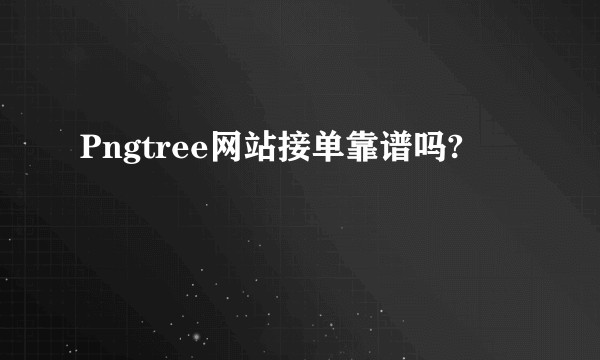 Pngtree网站接单靠谱吗?