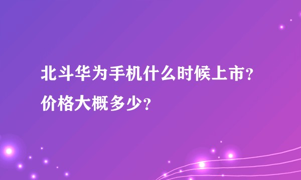 北斗华为手机什么时候上市？价格大概多少？