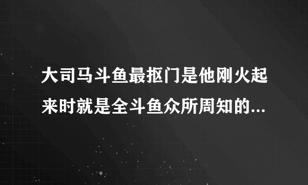 大司马斗鱼最抠门是他刚火起来时就是全斗鱼众所周知的，当时都是夸他节俭，为什么现在变成了大司马的黑点？