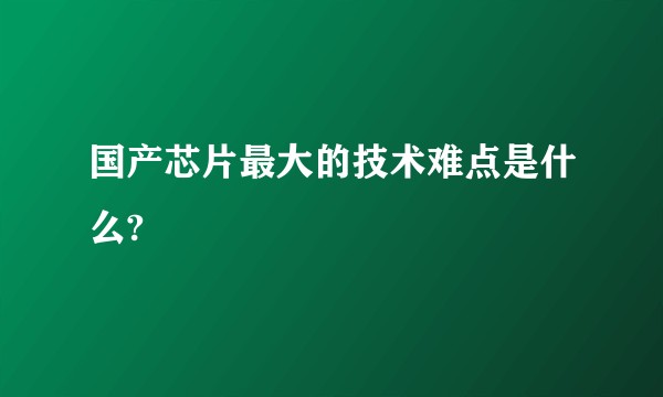 国产芯片最大的技术难点是什么?