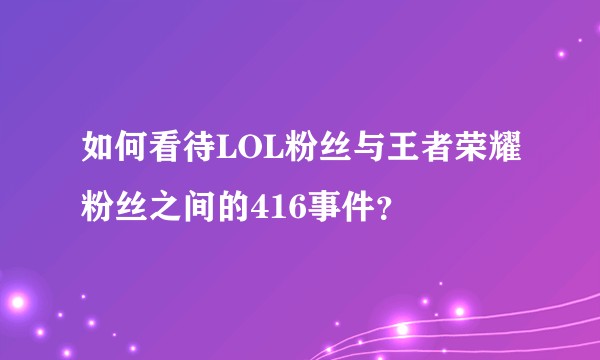 如何看待LOL粉丝与王者荣耀粉丝之间的416事件？