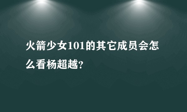 火箭少女101的其它成员会怎么看杨超越？