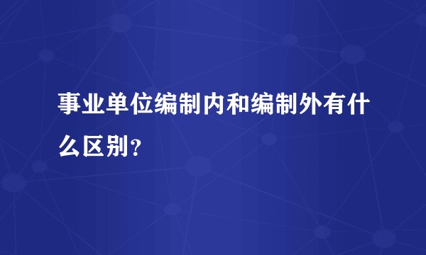 事业单位编制内和编制外有什么区别？