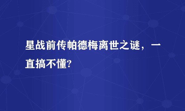 星战前传帕德梅离世之谜，一直搞不懂?